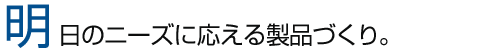 明日のニーズに応える製品づくり。