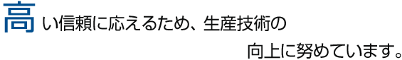 高い信頼に応えるため、生産技術の向上に努めています。